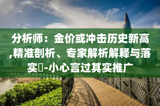 分析師：金價(jià)或沖擊歷史新高,精準(zhǔn)剖析、專家解析解釋與落實(shí)?-小心言過其實(shí)推廣