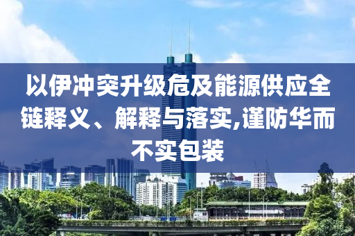 以伊沖突升級(jí)危及能源供應(yīng)全鏈釋義、解釋與落實(shí),謹(jǐn)防華而不實(shí)包裝