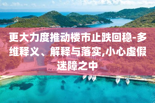 更大力度推動(dòng)樓市止跌回穩(wěn)-多維釋義、解釋與落實(shí),小心虛假迷障之中