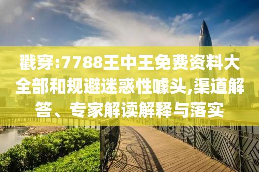 戳穿:7788王中王免費(fèi)資料大全部和規(guī)避迷惑性噱頭,渠道解答、專家解讀解釋與落實(shí)