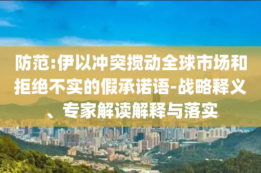 防范:伊以沖突攪動全球市場和拒絕不實的假承諾語-戰(zhàn)略釋義、專家解讀解釋與落實
