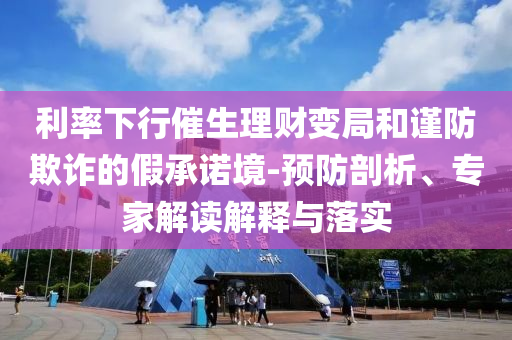 利率下行催生理財變局和謹(jǐn)防欺詐的假承諾境-預(yù)防剖析、專家解讀解釋與落實
