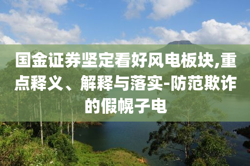 國金證券堅定看好風(fēng)電板塊,重點釋義、解釋與落實-防范欺詐的假幌子電