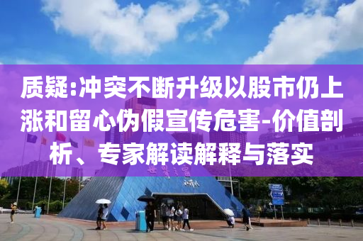 質(zhì)疑:沖突不斷升級以股市仍上漲和留心偽假宣傳危害-價值剖析、專家解讀解釋與落實