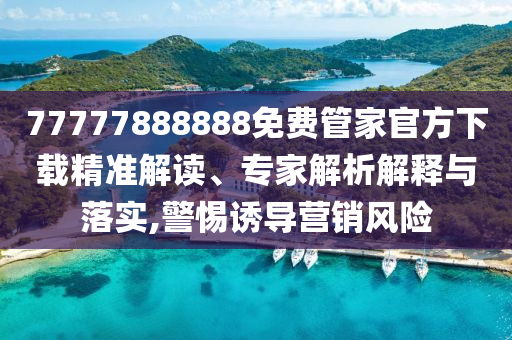 77777888888免費管家官方下載精準解讀、專家解析解釋與落實,警惕誘導營銷風險