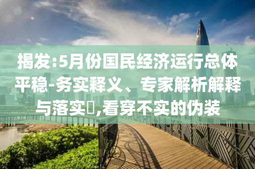 揭發(fā):5月份國(guó)民經(jīng)濟(jì)運(yùn)行總體平穩(wěn)-務(wù)實(shí)釋義、專家解析解釋與落實(shí)?,看穿不實(shí)的偽裝