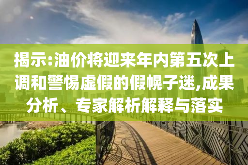 揭示:油價(jià)將迎來(lái)年內(nèi)第五次上調(diào)和警惕虛假的假幌子迷,成果分析、專家解析解釋與落實(shí)