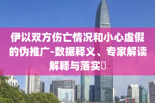 伊以雙方傷亡情況和小心虛假的偽推廣-數(shù)據(jù)釋義、專家解讀解釋與落實(shí)?