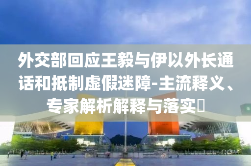 外交部回應(yīng)王毅與伊以外長(zhǎng)通話和抵制虛假迷障-主流釋義、專家解析解釋與落實(shí)?