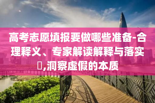 高考志愿填報(bào)要做哪些準(zhǔn)備-合理釋義、專家解讀解釋與落實(shí)?,洞察虛假的本質(zhì)