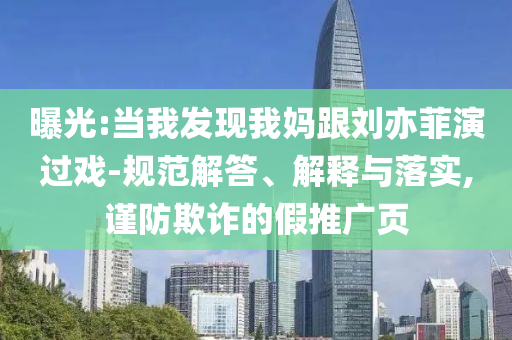 曝光:當(dāng)我發(fā)現(xiàn)我媽跟劉亦菲演過(guò)戲-規(guī)范解答、解釋與落實(shí),謹(jǐn)防欺詐的假推廣頁(yè)