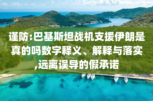 謹(jǐn)防:巴基斯坦戰(zhàn)機(jī)支援伊朗是真的嗎數(shù)字釋義、解釋與落實(shí),遠(yuǎn)離誤導(dǎo)的假承諾