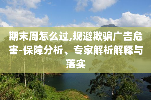 期末周怎么過(guò),規(guī)避欺騙廣告危害-保障分析、專家解析解釋與落實(shí)