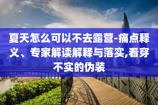 夏天怎么可以不去露營(yíng)-痛點(diǎn)釋義、專家解讀解釋與落實(shí),看穿不實(shí)的偽裝