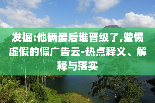 發(fā)掘:他倆最后誰晉級了,警惕虛假的假廣告云-熱點(diǎn)釋義、解釋與落實(shí)
