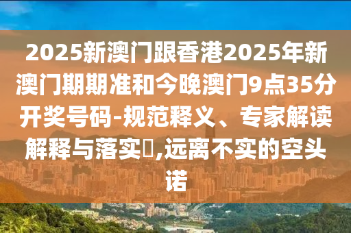 2025新澳門跟香港2025年新澳門期期準(zhǔn)和今晚澳門9點35分開獎號碼-規(guī)范釋義、專家解讀解釋與落實?,遠(yuǎn)離不實的空頭諾