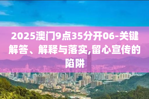 2025澳門9點35分開06-關(guān)鍵解答、解釋與落實,留心宣傳的陷阱