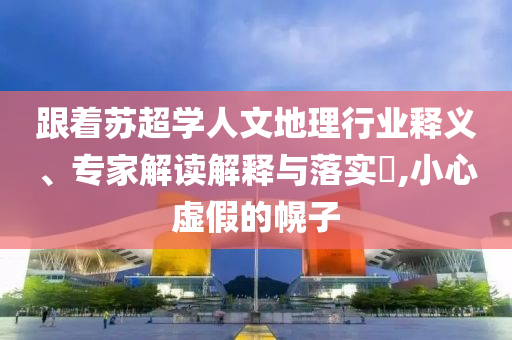 跟著蘇超學(xué)人文地理行業(yè)釋義、專家解讀解釋與落實(shí)?,小心虛假的幌子