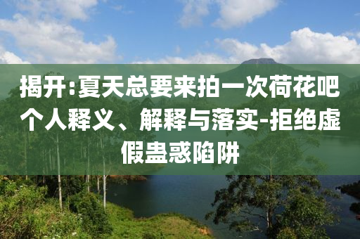 揭開:夏天總要來拍一次荷花吧個人釋義、解釋與落實(shí)-拒絕虛假蠱惑陷阱