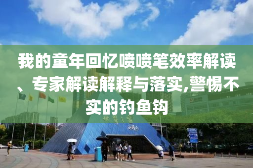 我的童年回憶噴噴筆效率解讀、專家解讀解釋與落實(shí),警惕不實(shí)的釣魚鉤