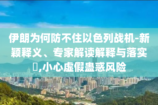 伊朗為何防不住以色列戰(zhàn)機(jī)-新穎釋義、專家解讀解釋與落實(shí)?,小心虛假蠱惑風(fēng)險(xiǎn)