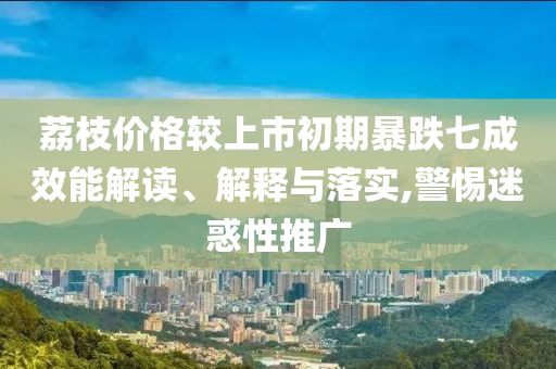 荔枝價(jià)格較上市初期暴跌七成效能解讀、解釋與落實(shí),警惕迷惑性推廣