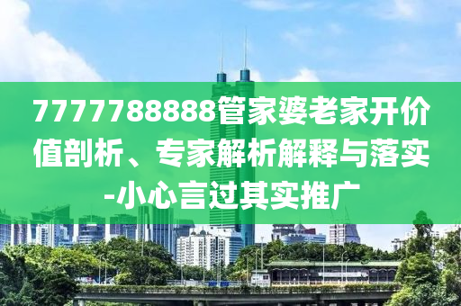 7777788888管家婆老家開價值剖析、專家解析解釋與落實-小心言過其實推廣