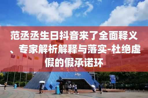 范丞丞生日抖音來了全面釋義、專家解析解釋與落實(shí)-杜絕虛假的假承諾環(huán)