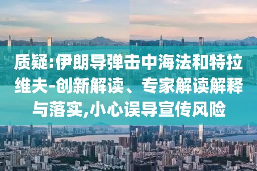 質(zhì)疑:伊朗導(dǎo)彈擊中海法和特拉維夫-創(chuàng)新解讀、專家解讀解釋與落實(shí),小心誤導(dǎo)宣傳風(fēng)險(xiǎn)