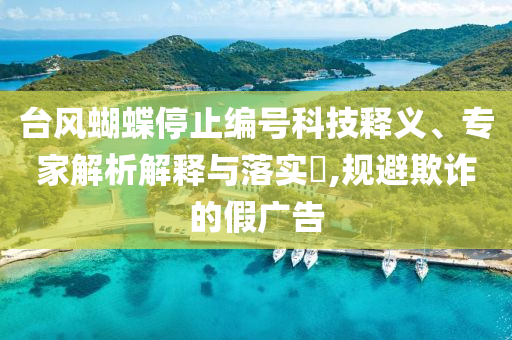 臺風(fēng)蝴蝶停止編號科技釋義、專家解析解釋與落實(shí)?,規(guī)避欺詐的假廣告
