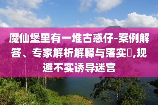 魔仙堡里有一堆古惑仔-案例解答、專家解析解釋與落實(shí)?,規(guī)避不實(shí)誘導(dǎo)迷宮