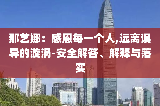 那藝娜：感恩每一個人,遠(yuǎn)離誤導(dǎo)的漩渦-安全解答、解釋與落實(shí)