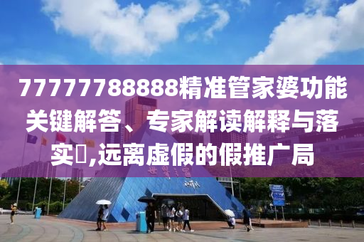 77777788888精準管家婆功能關(guān)鍵解答、專家解讀解釋與落實?,遠離虛假的假推廣局