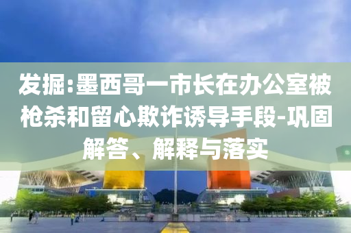發(fā)掘:墨西哥一市長(zhǎng)在辦公室被槍殺和留心欺詐誘導(dǎo)手段-鞏固解答、解釋與落實(shí)