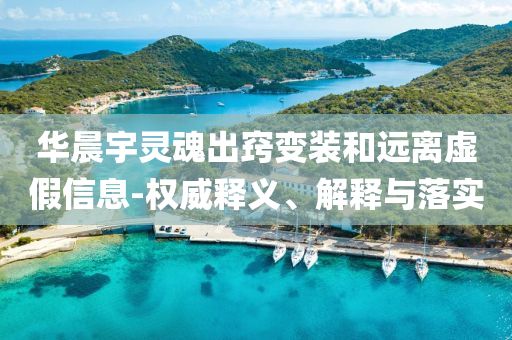 華晨宇靈魂出竅變裝和遠(yuǎn)離虛假信息-權(quán)威釋義、解釋與落實(shí)
