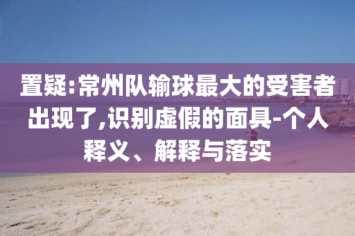 置疑:常州隊(duì)輸球最大的受害者出現(xiàn)了,識(shí)別虛假的面具-個(gè)人釋義、解釋與落實(shí)