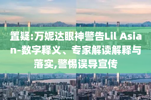 置疑:萬(wàn)妮達(dá)眼神警告Lil Asian-數(shù)字釋義、專家解讀解釋與落實(shí),警惕誤導(dǎo)宣傳
