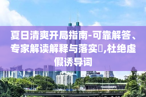夏日清爽開(kāi)局指南-可靠解答、專家解讀解釋與落實(shí)?,杜絕虛假誘導(dǎo)詞