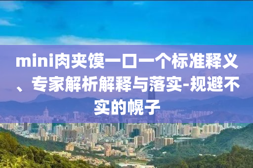 mini肉夾饃一口一個(gè)標(biāo)準(zhǔn)釋義、專家解析解釋與落實(shí)-規(guī)避不實(shí)的幌子