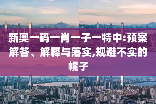 新奧一碼一肖一子一特中:預(yù)案解答、解釋與落實,規(guī)避不實的幌子