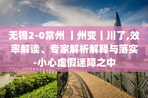 無(wú)錫2-0常州 丨州變丨川了,效率解讀、專(zhuān)家解析解釋與落實(shí)-小心虛假迷障之中