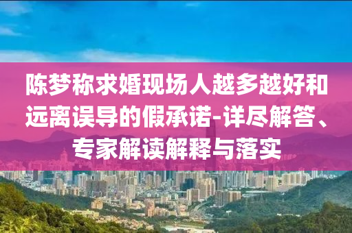 陳夢(mèng)稱(chēng)求婚現(xiàn)場(chǎng)人越多越好和遠(yuǎn)離誤導(dǎo)的假承諾-詳盡解答、專(zhuān)家解讀解釋與落實(shí)