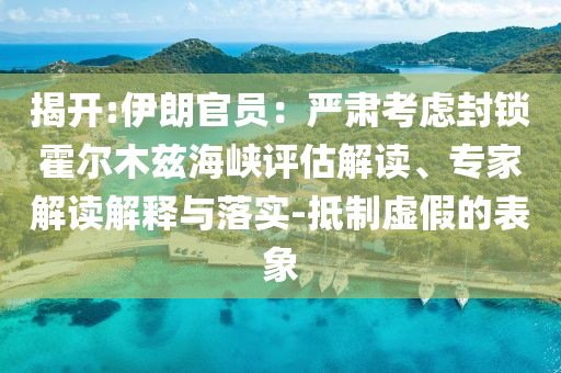 揭開(kāi):伊朗官員：嚴(yán)肅考慮封鎖霍爾木茲海峽評(píng)估解讀、專(zhuān)家解讀解釋與落實(shí)-抵制虛假的表象