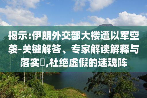 揭示:伊朗外交部大樓遭以軍空襲-關(guān)鍵解答、專(zhuān)家解讀解釋與落實(shí)?,杜絕虛假的迷魂陣