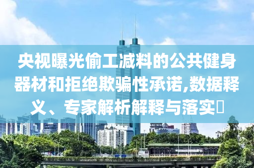 央視曝光偷工減料的公共健身器材和拒絕欺騙性承諾,數(shù)據(jù)釋義、專(zhuān)家解析解釋與落實(shí)?