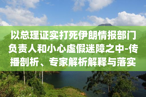 以總理證實(shí)打死伊朗情報(bào)部門(mén)負(fù)責(zé)人和小心虛假迷障之中-傳播剖析、專(zhuān)家解析解釋與落實(shí)