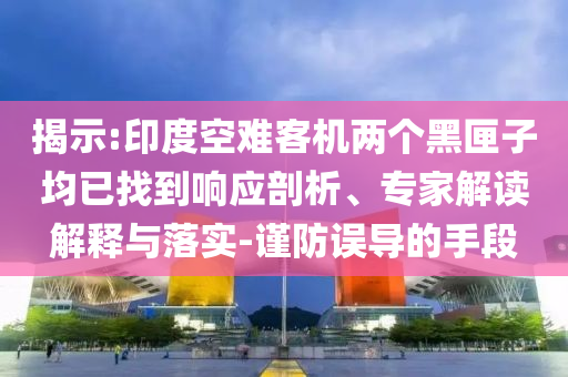 揭示:印度空難客機(jī)兩個(gè)黑匣子均已找到響應(yīng)剖析、專家解讀解釋與落實(shí)-謹(jǐn)防誤導(dǎo)的手段