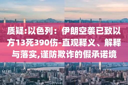 質(zhì)疑:以色列：伊朗空襲已致以方13死390傷-直觀釋義、解釋與落實(shí),謹(jǐn)防欺詐的假承諾境