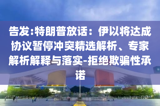 告發(fā):特朗普放話：伊以將達(dá)成協(xié)議暫停沖突精選解析、專家解析解釋與落實(shí)-拒絕欺騙性承諾