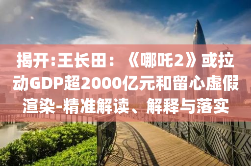 揭開:王長田：《哪吒2》或拉動(dòng)GDP超2000億元和留心虛假渲染-精準(zhǔn)解讀、解釋與落實(shí)